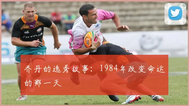 乔丹的选秀故事：1984年改变命运的那一天