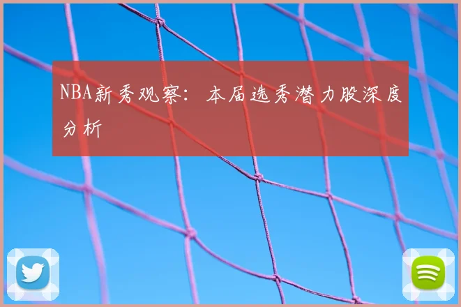 NBA新秀观察：本届选秀潜力股深度分析