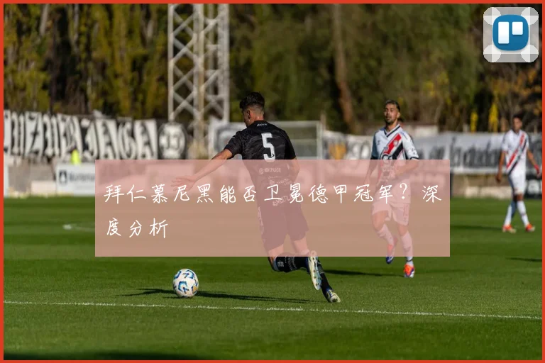 拜仁慕尼黑能否卫冕德甲冠军？深度分析