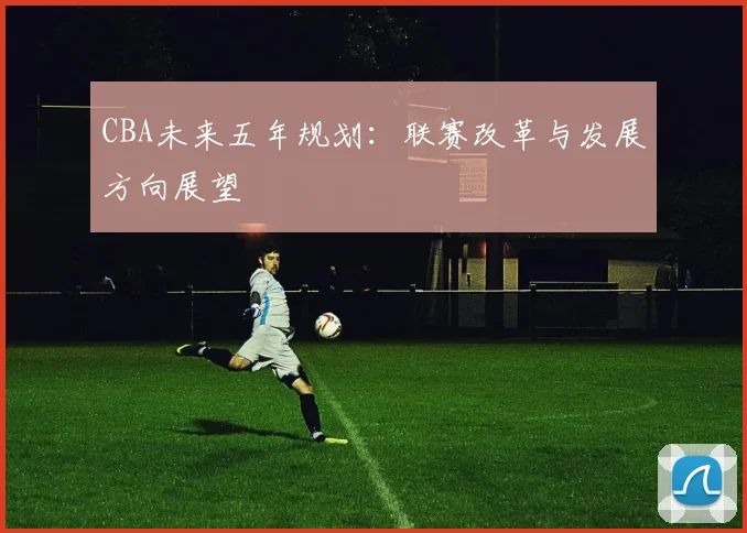 CBA未来五年规划:联赛改革与发展方向展望