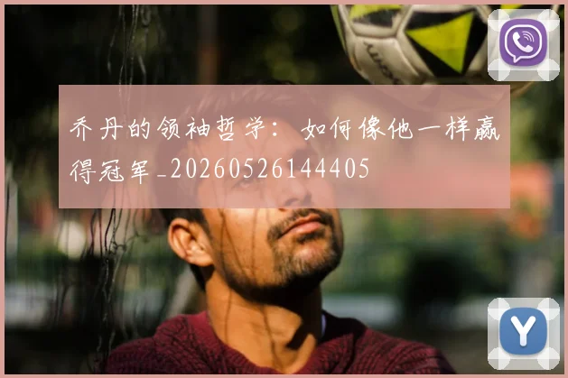 乔丹的领袖哲学:如何像他一样赢得冠军_20260526144405