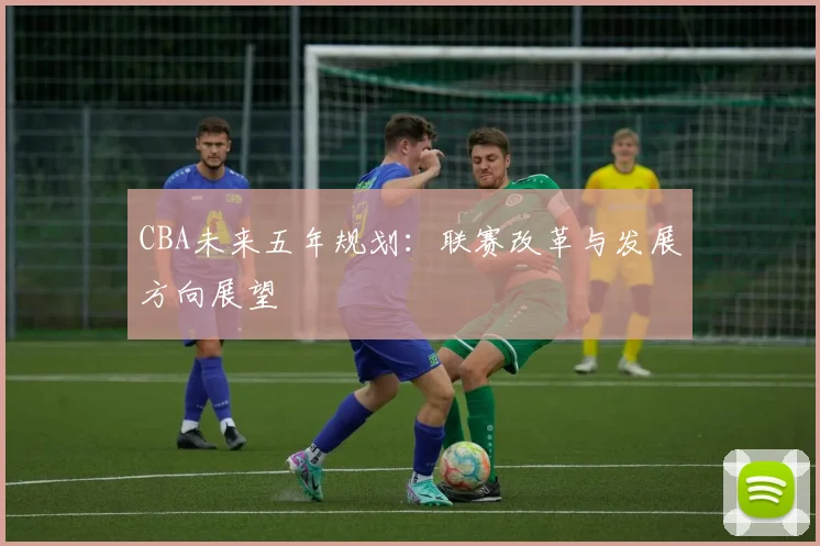 CBA未来五年规划:联赛改革与发展方向展望