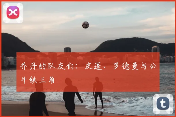 乔丹的队友们:皮蓬、罗德曼与公牛铁三角
