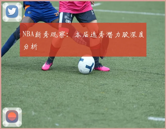 NBA新秀观察：本届选秀潜力股深度分析