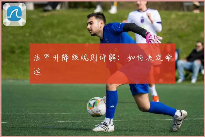 法甲升降级规则详解：如何决定命运